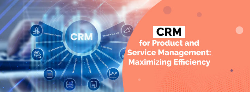 CRM for Product and Service Management: Maximizing Efficiency