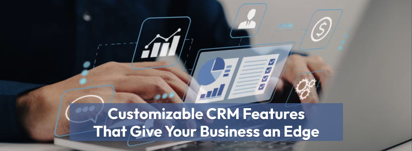 Customizable CRM Features That Give Your Business an Edge