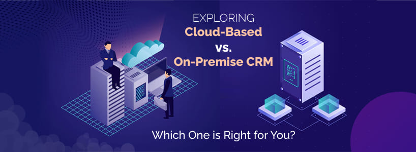 Exploring Cloud-Based vs. On-Premise CRM: Which One is Right for You?