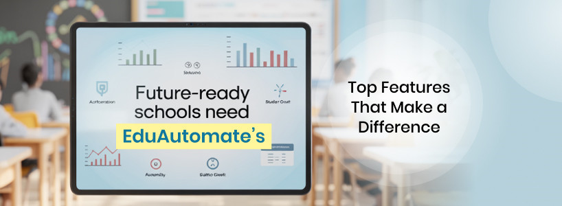 Future-Ready Schools Need EduAutomate: Top Features That Make a Difference