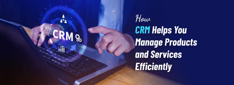 How CRM Helps You Manage Products and Services Efficiently