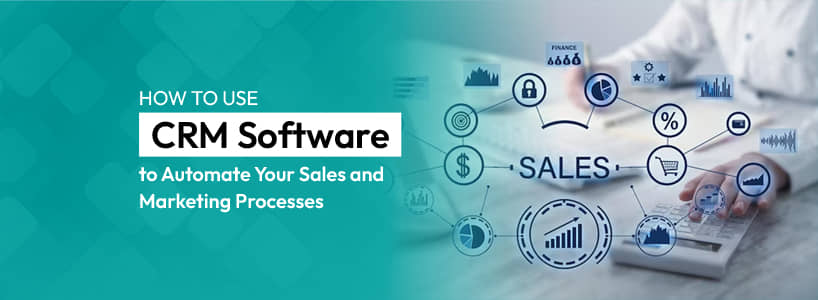 How to Use CRM Software to Automate Your Sales and Marketing Processes