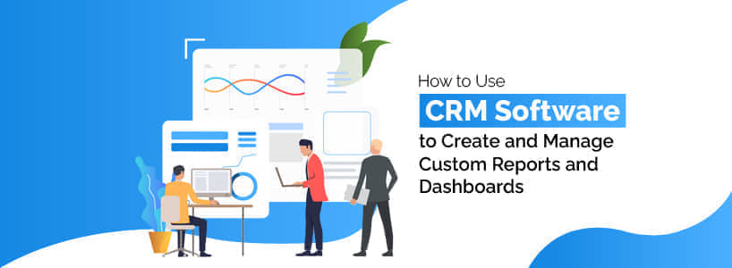 How to Use CRM Software to Create and Manage Custom Reports and Dashboards