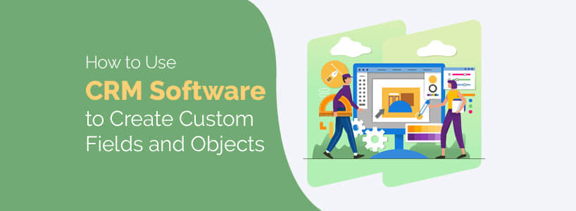 How to Use CRM Software to Create Custom Fields and Objects