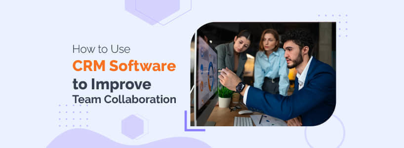 How to Use CRM Software to Improve Team Collaboration