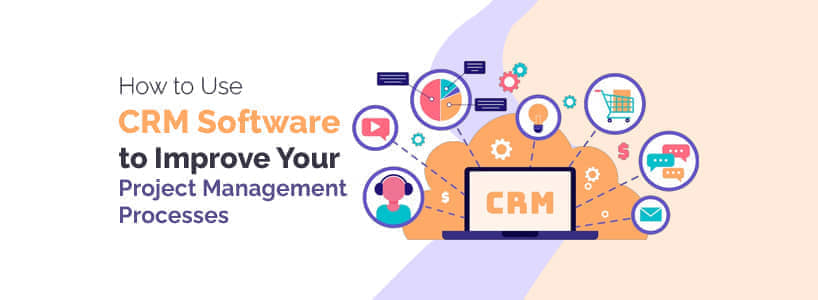 How to Use CRM Software to Improve Your Project Management Processes