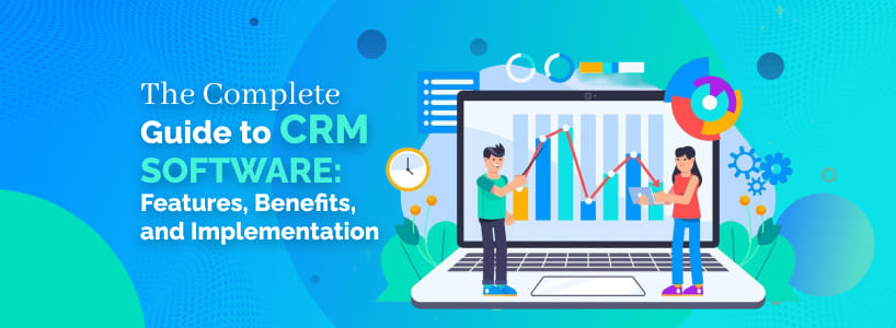 The Complete Guide to CRM Software: Features, Benefits, and Implementation